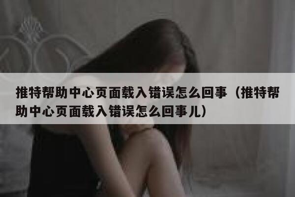 推特帮助中心页面载入错误怎么回事（推特帮助中心页面载入错误怎么回事儿） 第1张