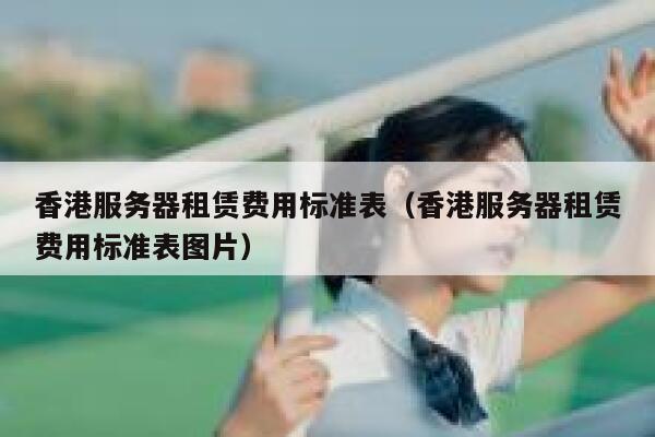 香港服务器租赁费用标准表（香港服务器租赁费用标准表图片） 第1张