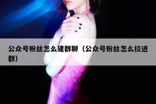公众号粉丝怎么建群聊（公众号粉丝怎么拉进群） 第1张