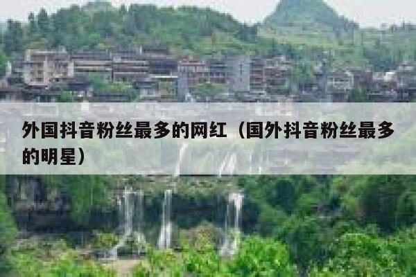 外国抖音粉丝最多的网红（国外抖音粉丝最多的明星） 第1张