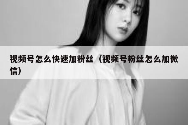 视频号怎么快速加粉丝（视频号粉丝怎么加微信） 第1张