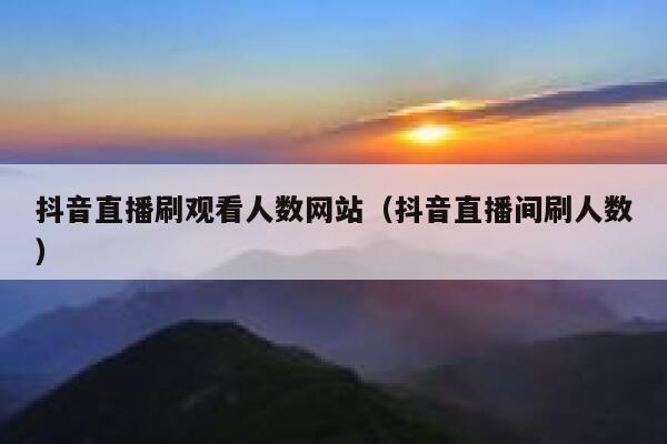 抖音直播刷观看人数网站（抖音直播间刷人数） 第1张