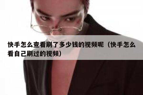 快手怎么查看刷了多少钱的视频呢（快手怎么看自己刷过的视频） 第1张
