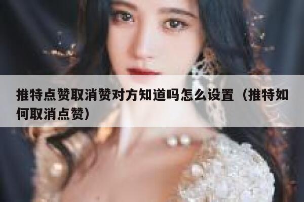 推特点赞取消赞对方知道吗怎么设置（推特如何取消点赞） 第1张