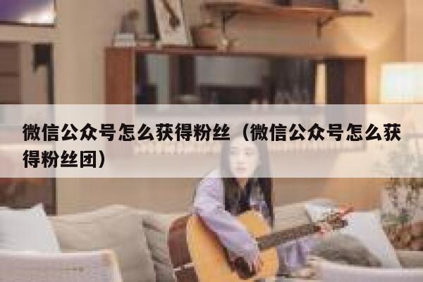 微信公众号怎么获得粉丝（微信公众号怎么获得粉丝团） 第1张