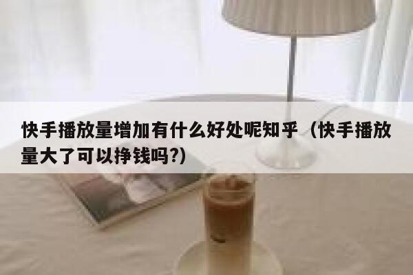 快手播放量增加有什么好处呢知乎（快手播放量大了可以挣钱吗?） 第1张