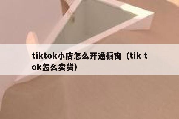 tiktok小店怎么开通橱窗（tik tok怎么卖货） 第1张