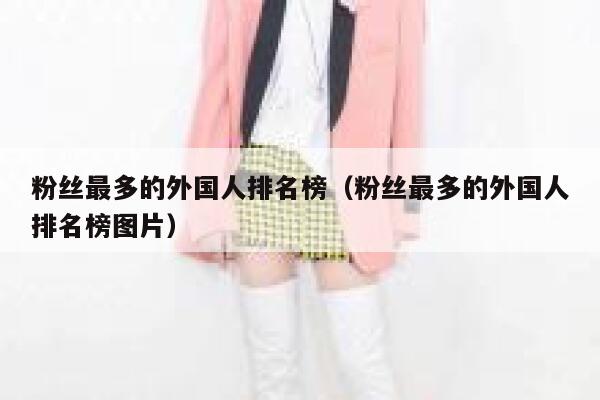 粉丝最多的外国人排名榜（粉丝最多的外国人排名榜图片） 第1张