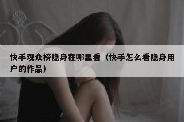 快手观众榜隐身在哪里看（快手怎么看隐身用户的作品） 第1张