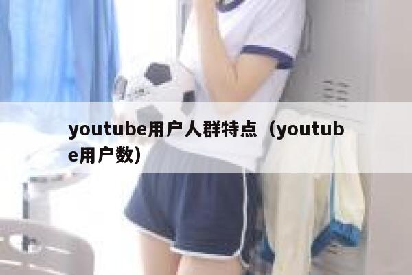 youtube用户人群特点（youtube用户数） 第1张