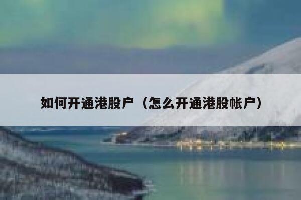 如何开通港股户（怎么开通港股帐户） 第1张