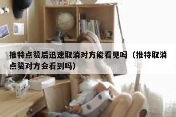 推特点赞后迅速取消对方能看见吗（推特取消点赞对方会看到吗） 第1张