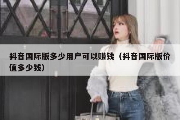 抖音国际版多少用户可以赚钱（抖音国际版价值多少钱） 第1张