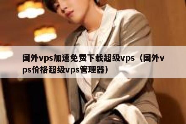 国外vps加速免费下载超级vps（国外vps价格超级vps管理器） 第1张