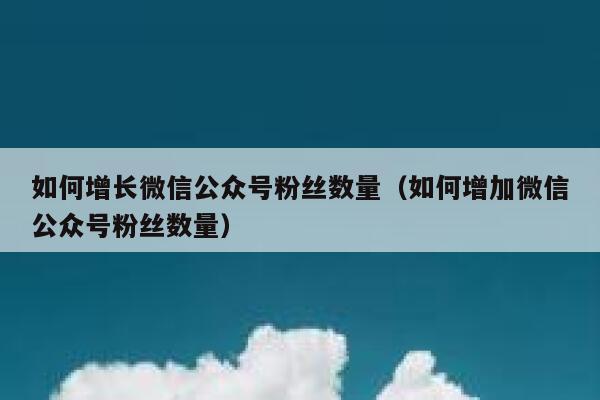 如何增长微信公众号粉丝数量（如何增加微信公众号粉丝数量） 第1张