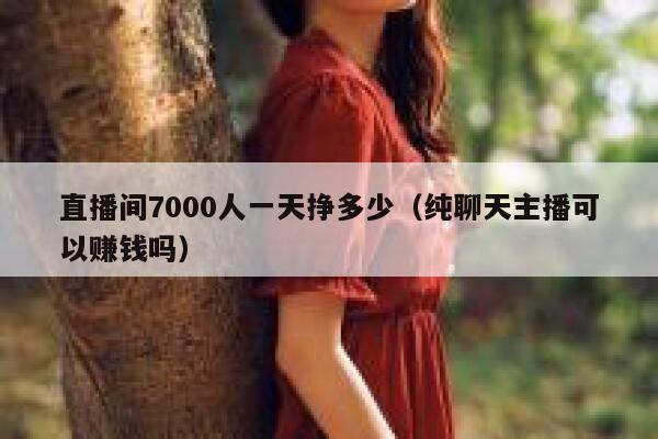直播间7000人一天挣多少（纯聊天主播可以赚钱吗） 第1张