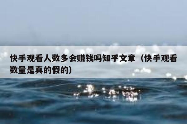 快手观看人数多会赚钱吗知乎文章（快手观看数量是真的假的） 第1张