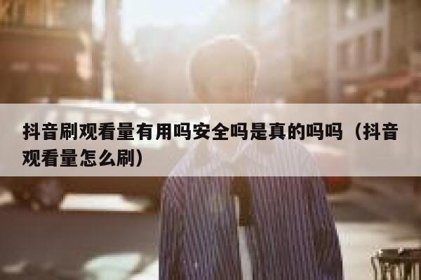 抖音刷观看量有用吗安全吗是真的吗吗（抖音观看量怎么刷） 第1张