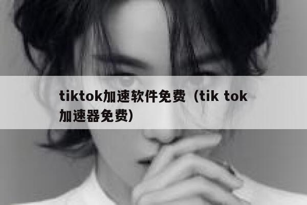 tiktok加速软件免费（tik tok加速器免费） 第1张