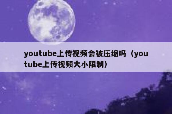 youtube上传视频会被压缩吗（youtube上传视频大小限制） 第1张
