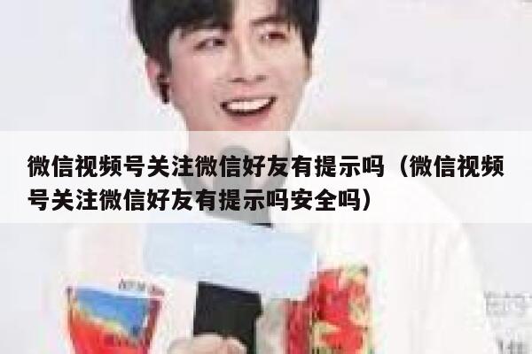 微信视频号关注微信好友有提示吗（微信视频号关注微信好友有提示吗安全吗） 第1张