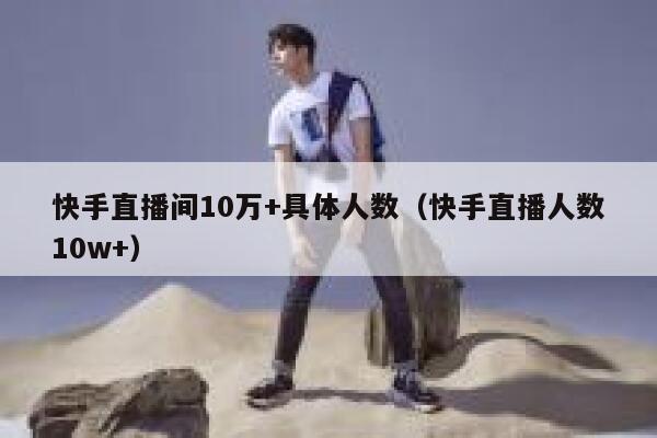 快手直播间10万+具体人数（快手直播人数10w+） 第1张