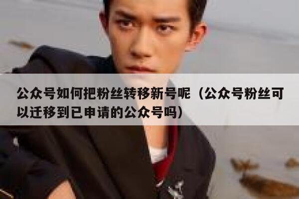 公众号如何把粉丝转移新号呢（公众号粉丝可以迁移到已申请的公众号吗） 第1张