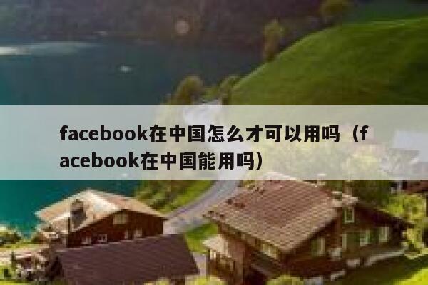 facebook在中国怎么才可以用吗（facebook在中国能用吗） 第1张