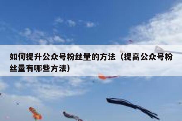 如何提升公众号粉丝量的方法（提高公众号粉丝量有哪些方法） 第1张