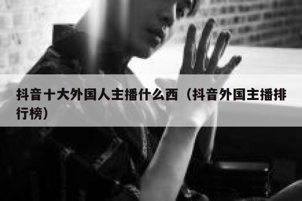抖音十大外国人主播什么西（抖音外国主播排行榜） 第1张