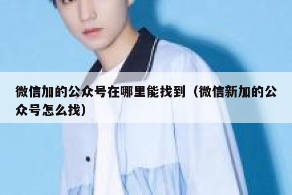 微信加的公众号在哪里能找到（微信新加的公众号怎么找） 第1张