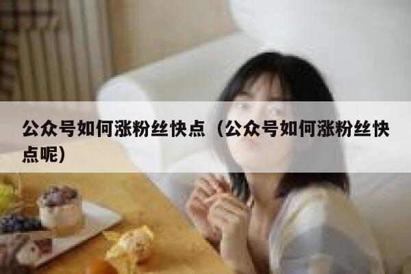 公众号如何涨粉丝快点（公众号如何涨粉丝快点呢） 第1张
