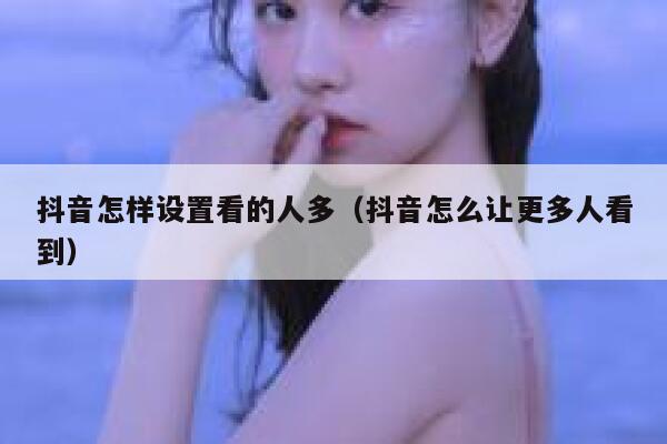 抖音怎样设置看的人多（抖音怎么让更多人看到） 第1张