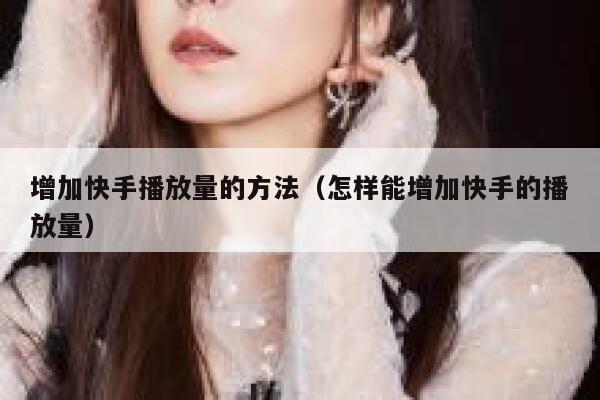 增加快手播放量的方法（怎样能增加快手的播放量） 第1张