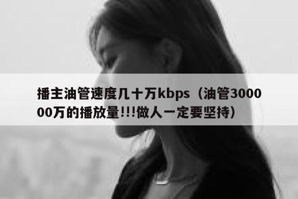 播主油管速度几十万kbps（油管300000万的播放量!!!做人一定要坚持） 第1张