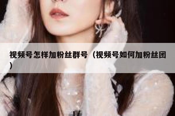 视频号怎样加粉丝群号（视频号如何加粉丝团） 第1张