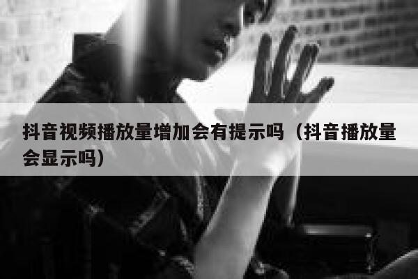 抖音视频播放量增加会有提示吗（抖音播放量会显示吗） 第1张