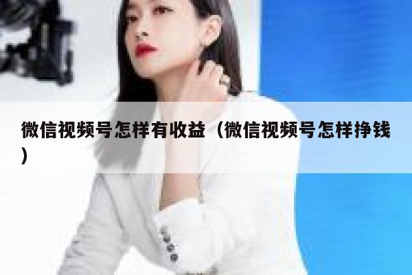 微信视频号怎样有收益（微信视频号怎样挣钱） 第1张