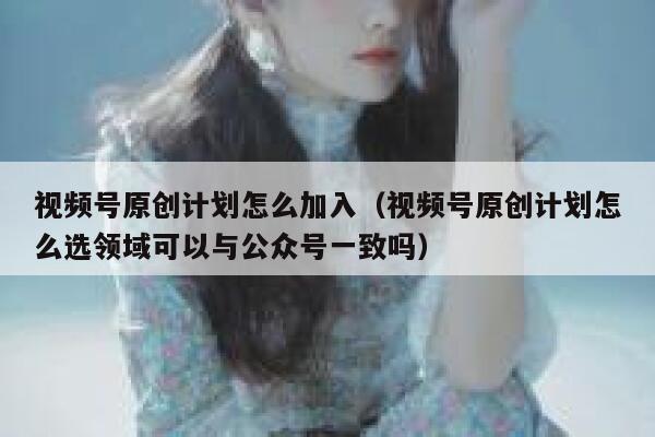 视频号原创计划怎么加入（视频号原创计划怎么选领域可以与公众号一致吗） 第1张