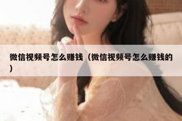 微信视频号怎么赚钱（微信视频号怎么赚钱的） 第1张