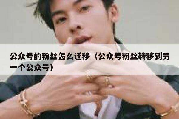 公众号的粉丝怎么迁移（公众号粉丝转移到另一个公众号） 第1张