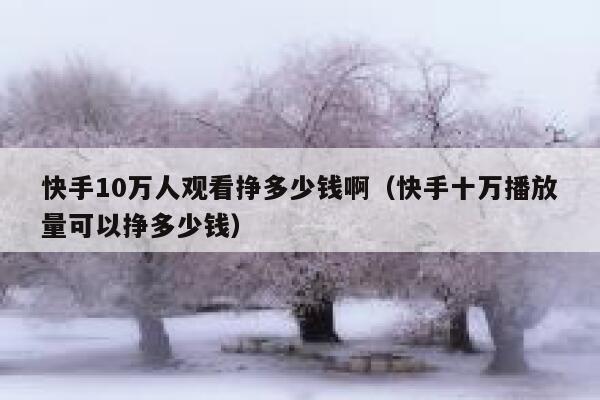 快手10万人观看挣多少钱啊（快手十万播放量可以挣多少钱） 第1张