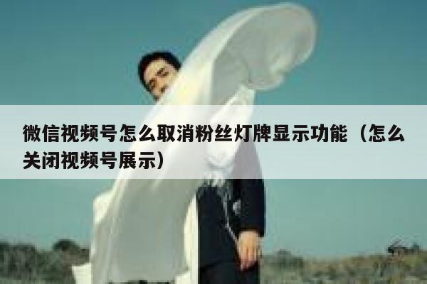 微信视频号怎么取消粉丝灯牌显示功能（怎么关闭视频号展示） 第1张
