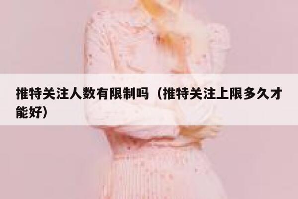 推特关注人数有限制吗（推特关注上限多久才能好） 第1张