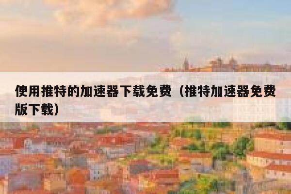 使用推特的加速器下载免费（推特加速器免费版下载） 第1张