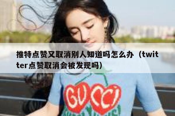 推特点赞又取消别人知道吗怎么办（twitter点赞取消会被发现吗） 第1张