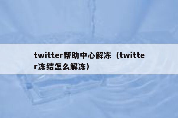 twitter帮助中心解冻（twitter冻结怎么解冻） 第1张