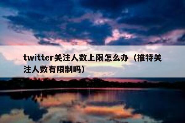 twitter关注人数上限怎么办（推特关注人数有限制吗） 第1张