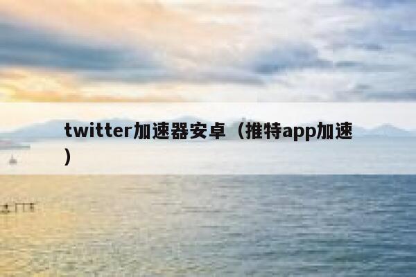 twitter加速器安卓（推特app加速） 第1张