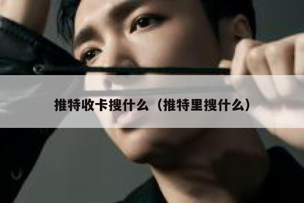 推特收卡搜什么（推特里搜什么） 第1张